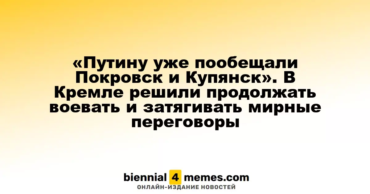 «Путину уже пообещали Покровск и Купянск». В Кремле решили продолжать воевать и затягивать мирные переговоры
