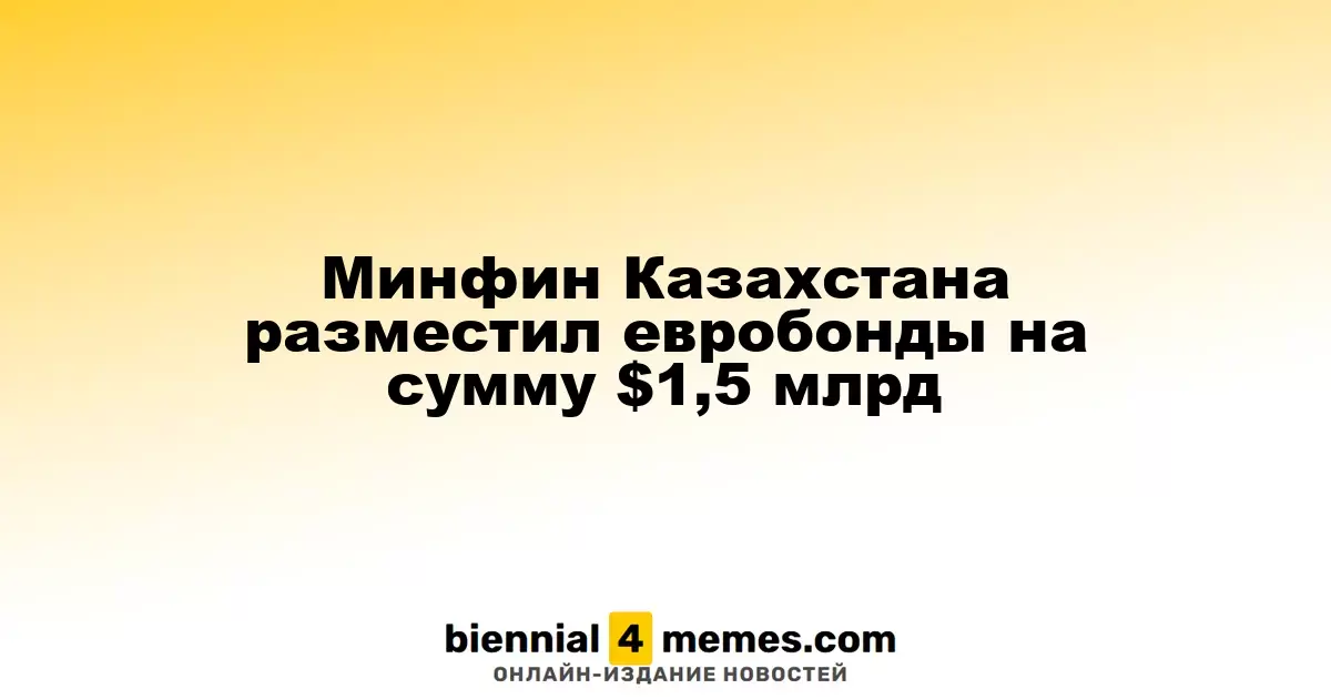 Казахстанский Минфин выпустил евробонды на 1,5 миллиарда долларов