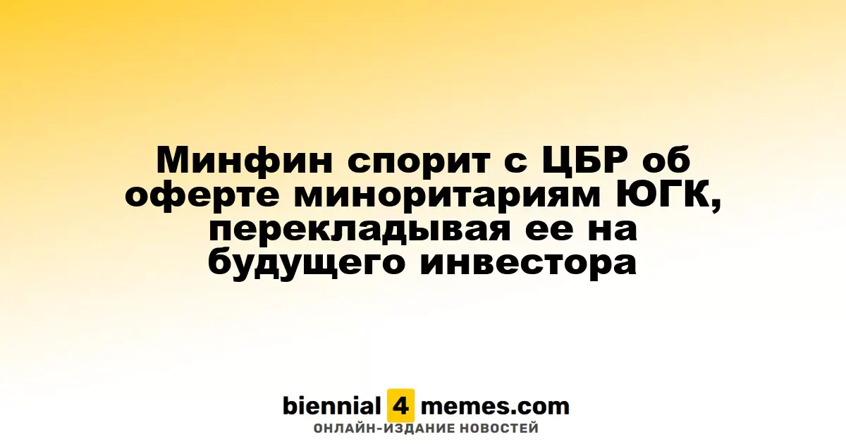 Минфин обсуждает с ЦБР вопрос оферты для миноритариев ЮГК, предлагая переложить ее на нового инвестора