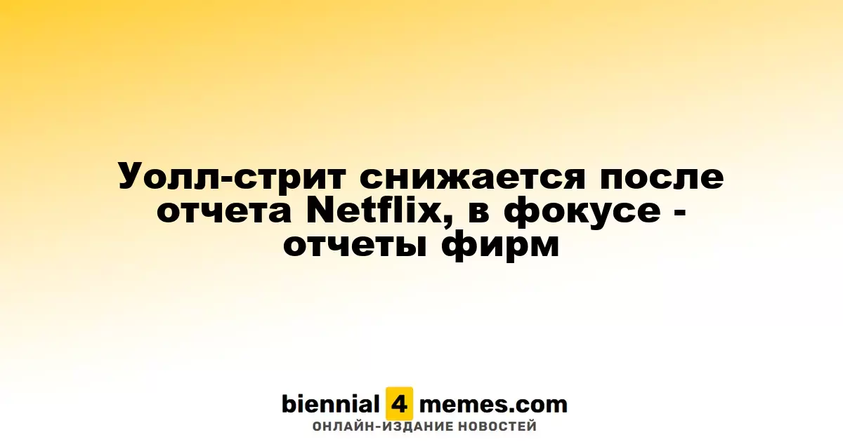 Уолл-стрит снижается после отчета Netflix, в фокусе - отчеты фирм