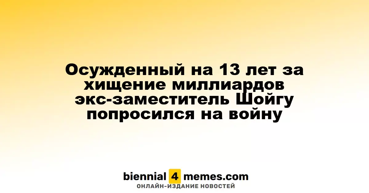Экс-заместитель Шойгу, осуждённый на 13 лет за хищение миллиардов, выразил желание участвовать в конфликте