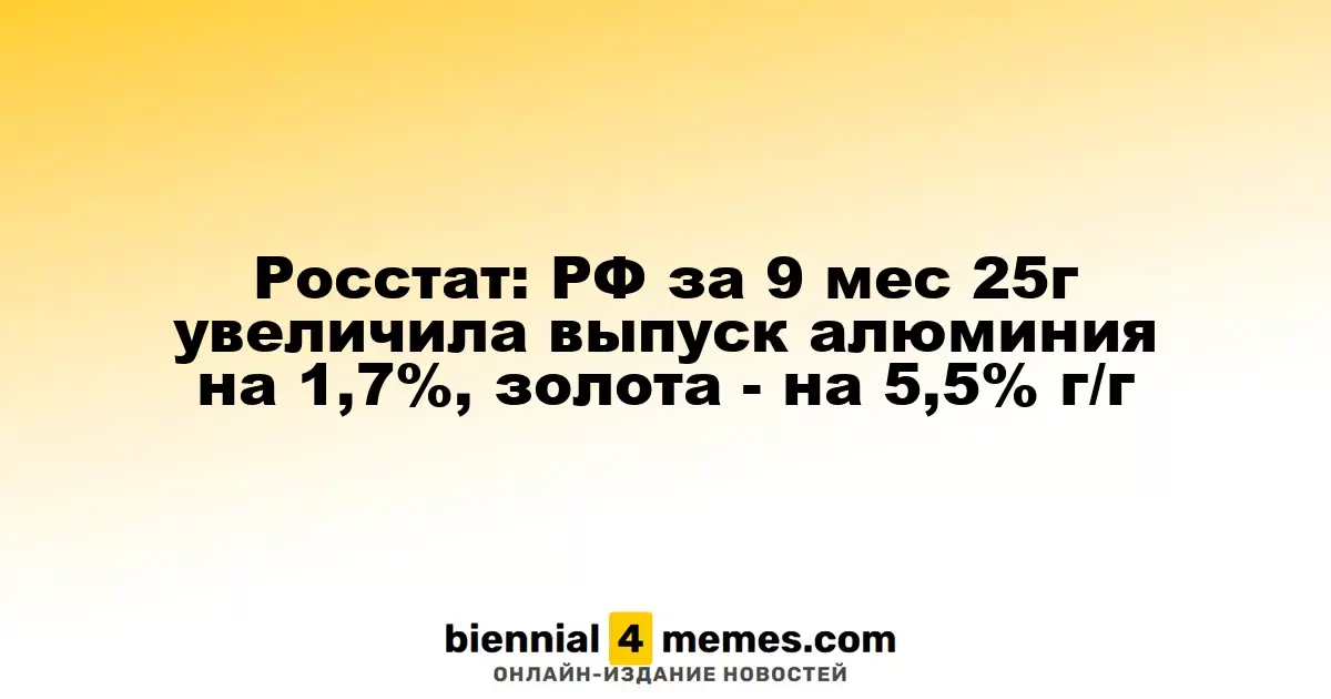Росстат: В России за первые девять месяцев 2025 года наблюдается рост производства алюминия на 1,7% и золота на 5,5% в годовом исчислении