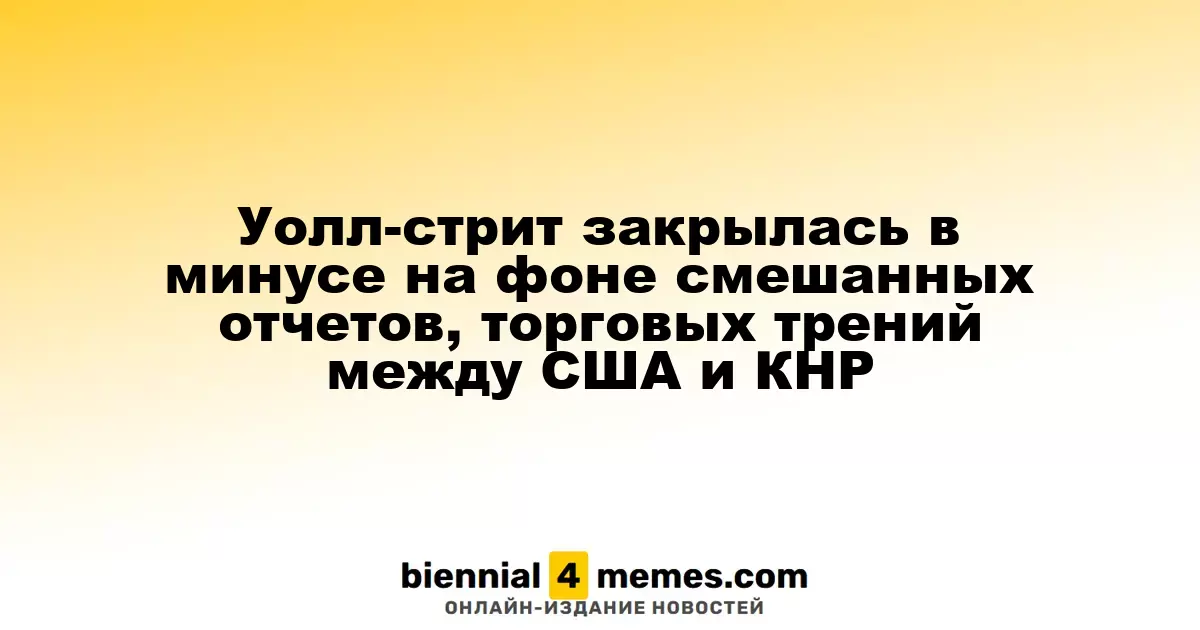 Уолл-стрит завершила день в минусе на фоне неоднозначных отчетов и торговых споров между США и Китаем
