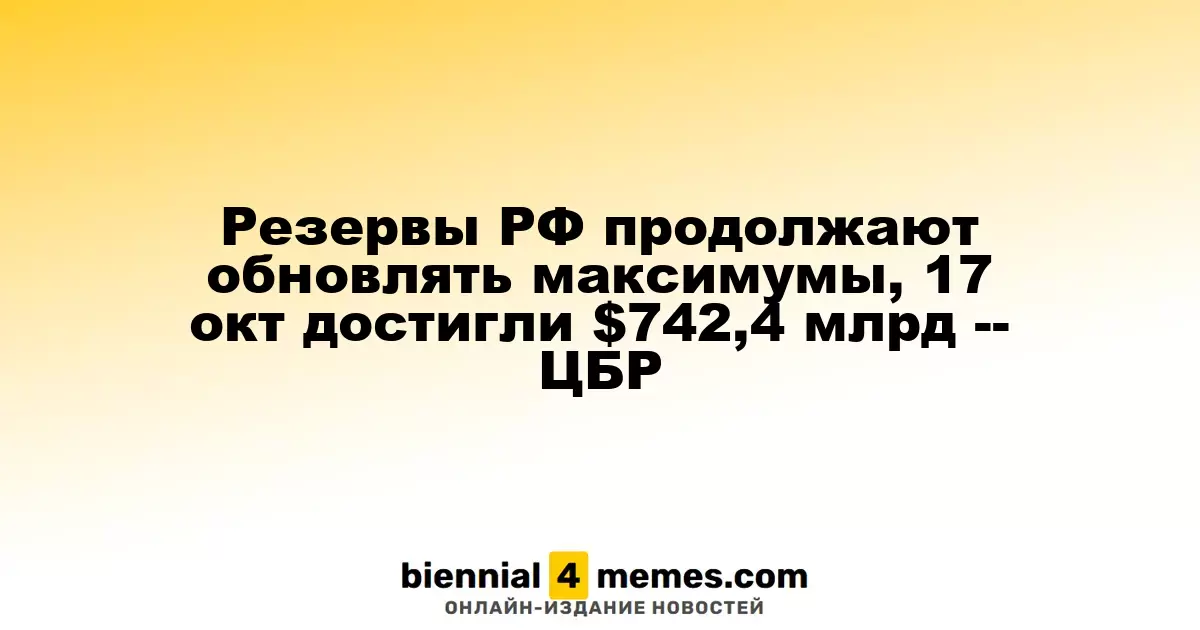 Резервы России продолжают расти, 17 октября достигли рекордных $742,4 млрд — ЦБР