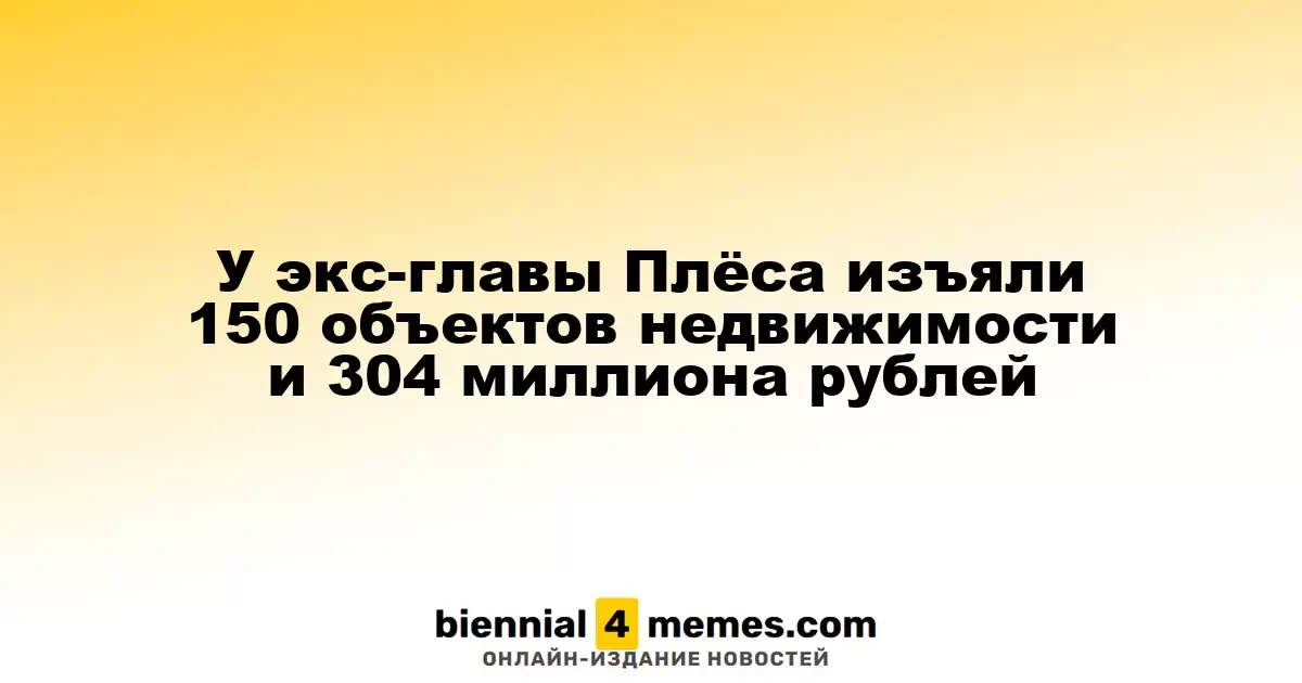 У экс-главы Плёса конфисковали 149 объектов недвижимости и 304 миллиона рублей