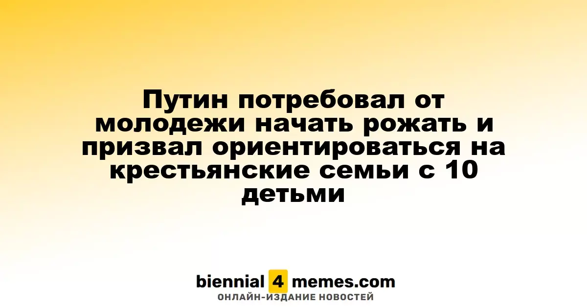 Путин потребовал от молодежи начать рожать и призвал ориентироваться на крестьянские семьи с 10 детьми