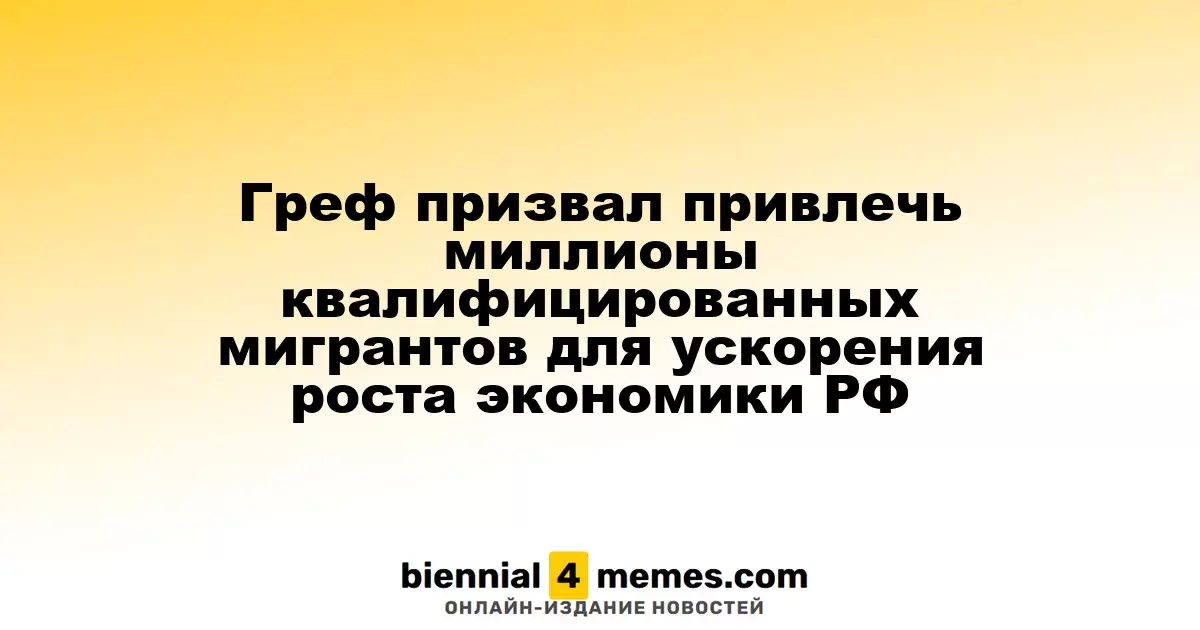 Греф предложил привлечь миллионы квалифицированных мигрантов для ускорения экономического роста России