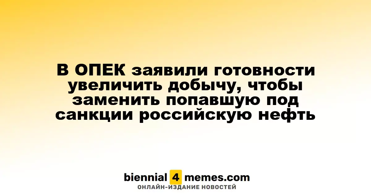 ОПЕК готова увеличить объемы добычи для компенсации потерь от санкций против российской нефти