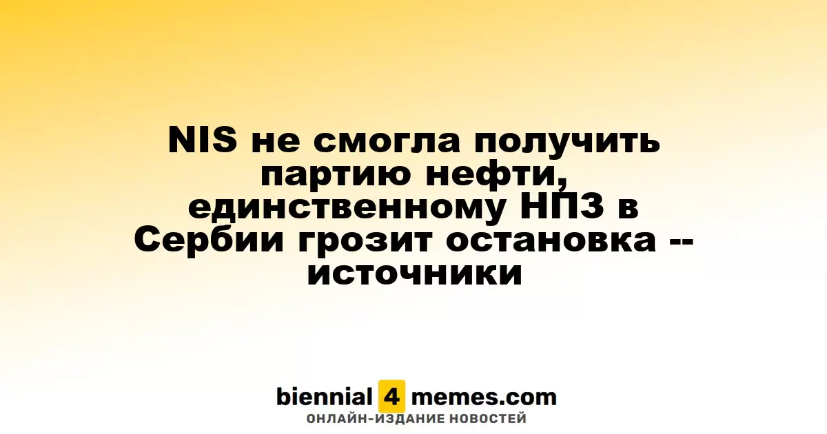 Санкции США препятствуют NIS в получении нефти, что может привести к остановке НПЗ в Сербии -- источники