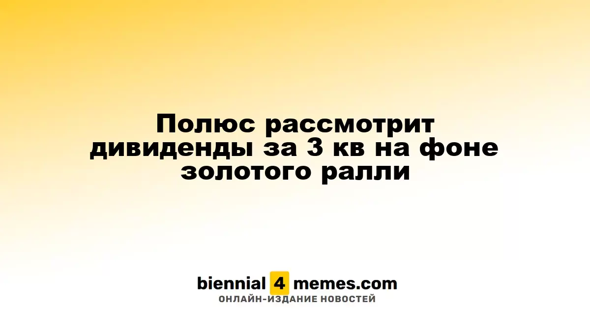 Полюс рассмотрит дивиденды за 3 кв на фоне золотого ралли