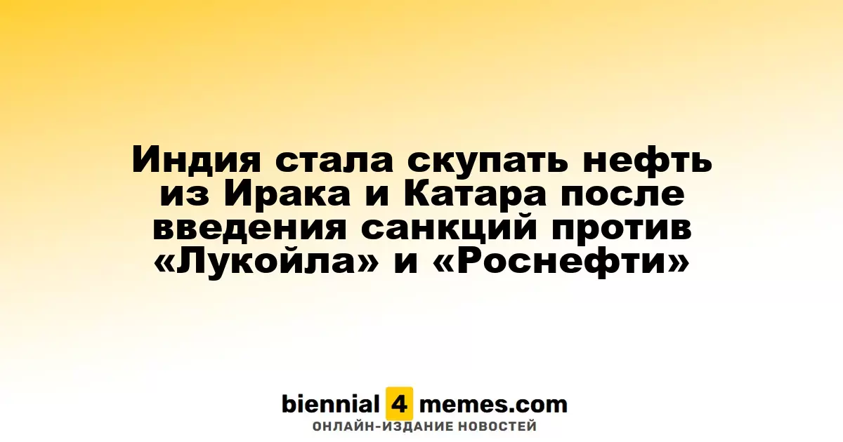 Индия стала скупать нефть из Ирака и Катара после введения санкций против «Лукойла» и «Роснефти»