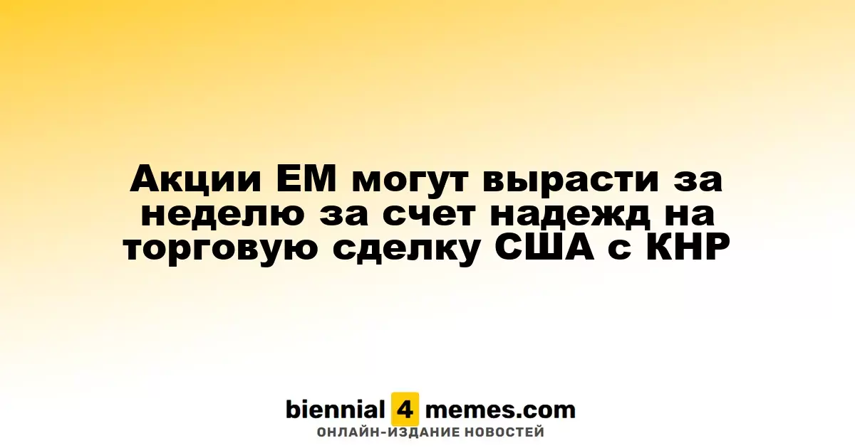 Акции развивающихся рынков могут подорожать на фоне ожиданий торгового соглашения США и Китая