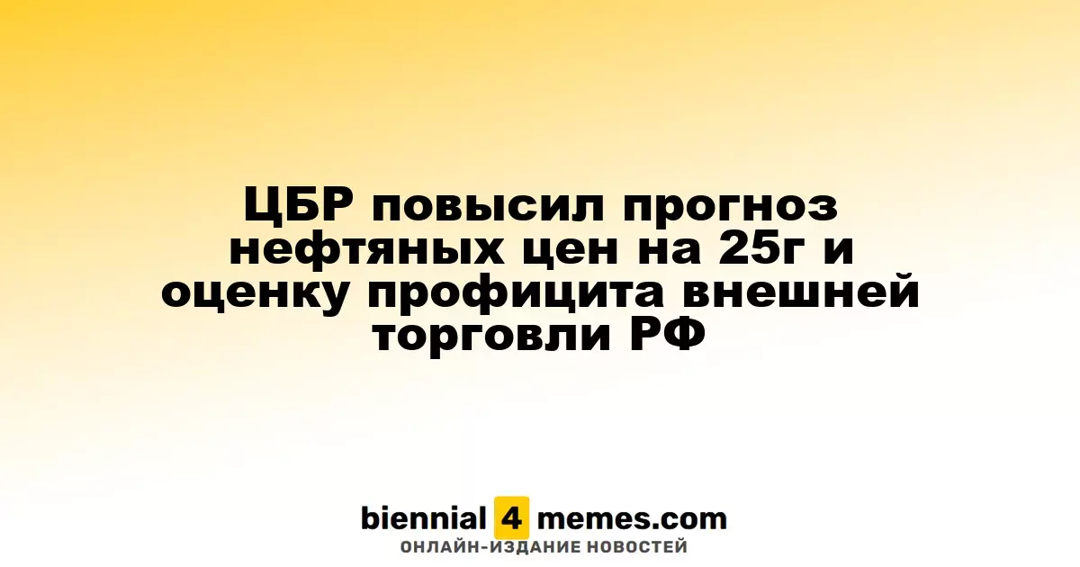 ЦБР повысил прогноз нефтяных цен на 25г и оценку профицита внешней торговли РФ