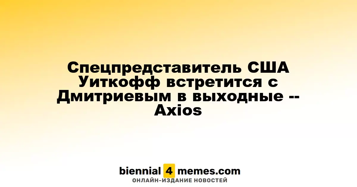 Специальный представитель США Уиткофф проведет встречу с Дмитриевым в эти выходные -- Axios