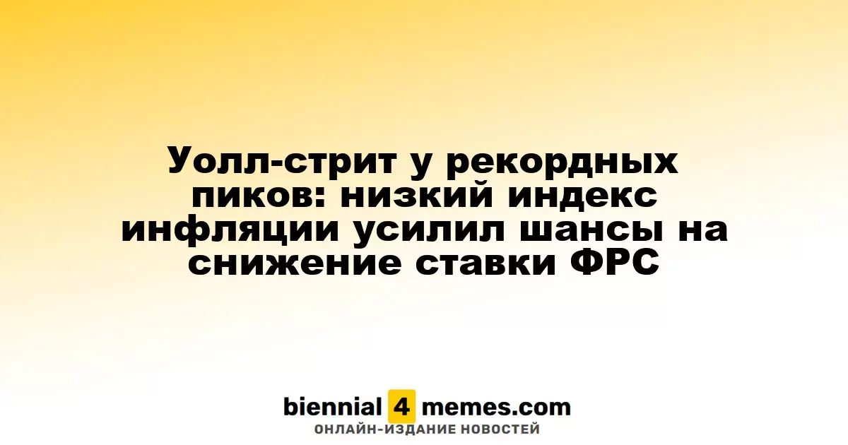 Уолл-стрит у рекордных пиков: низкий индекс инфляции усилил шансы на снижение ставки ФРС