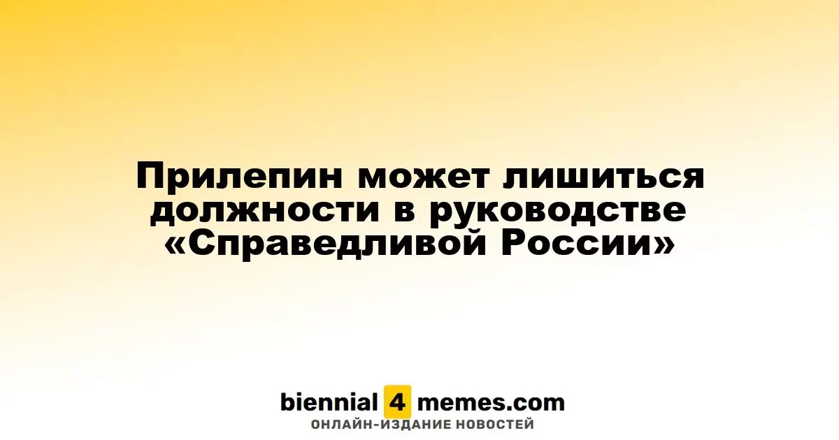 Прилепин может лишиться должности в руководстве «Справедливой России»