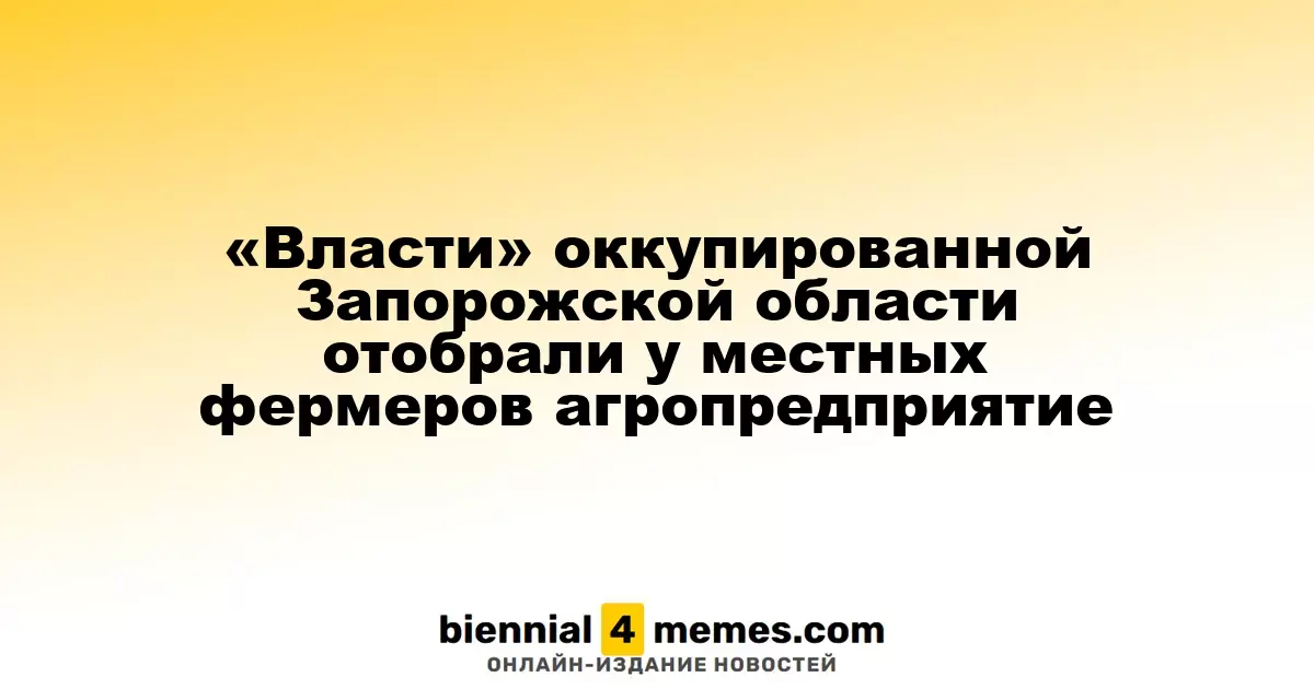 Оккупанты Запорожской области конфисковали агропредприятие у местных фермеров