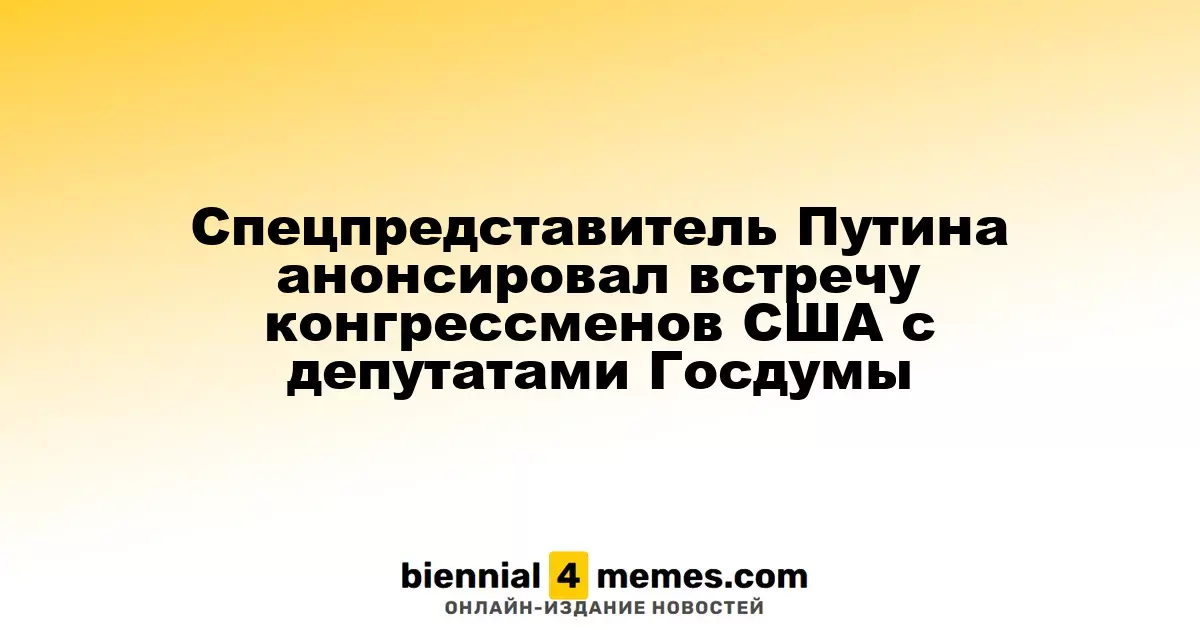 Специальный представитель Путина сообщил о предстоящей встрече американских конгрессменов с российскими депутатами