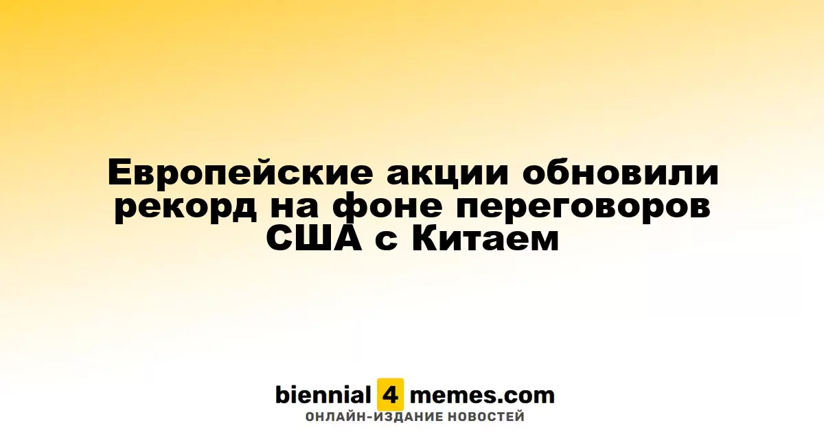 Европейские фондовые рынки достигли исторического максимума на фоне диалога между США и Китаем