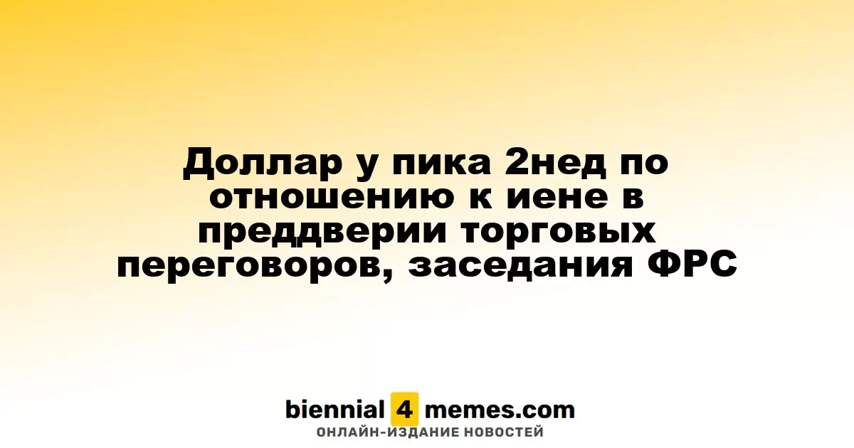 Доллар достигает двухнедельного максимума по отношению к иене на фоне предстоящих торговых переговоров и заседания ФРС
