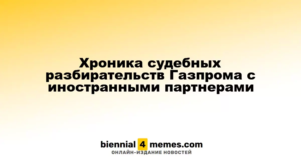 Хроника судебных разбирательств Газпрома с иностранными партнерами