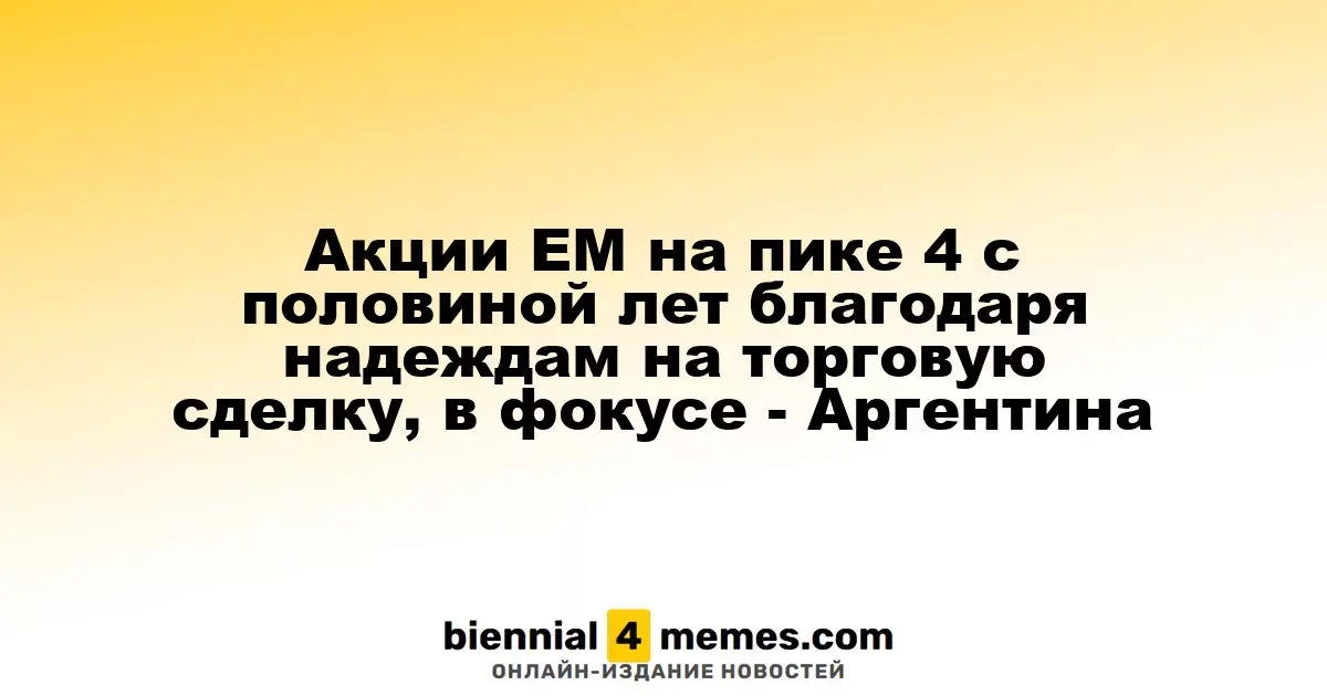 Акции развивающихся рынков достигают 4,5-летнего максимума на фоне надежд на торговую сделку: внимание на Аргентину