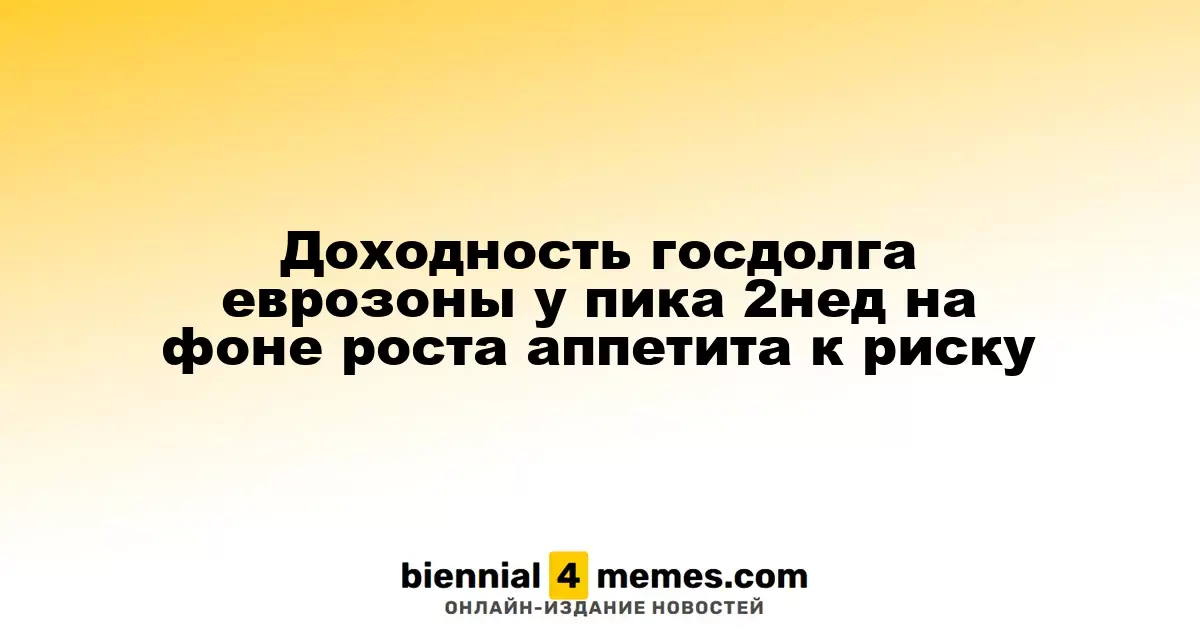 Доходность государственных облигаций еврозоны достигает двухнедельного максимума на фоне роста интереса к рисковым активам