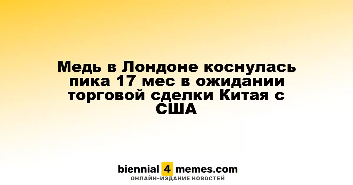 Цены на медь в Лондоне достигли 17-месячного максимума на фоне ожиданий торгового соглашения между Китаем и США
