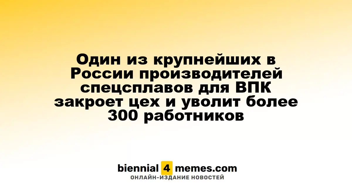 Одно из ведущих российских предприятий по производству специальных сплавов для оборонной промышленности сократит объемы и уволит свыше 300 сотрудников