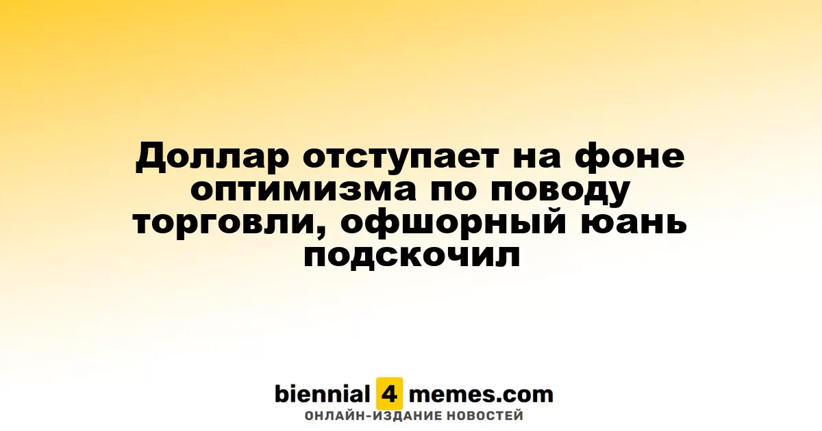 Доллар снижается на фоне надежд на торговое соглашение, офшорный юань укрепляется