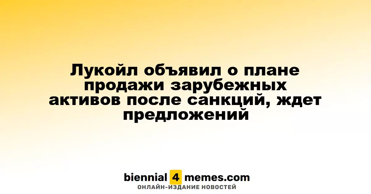 Лукойл планирует продажу своих зарубежных активов в ответ на санкции и ожидает предложения