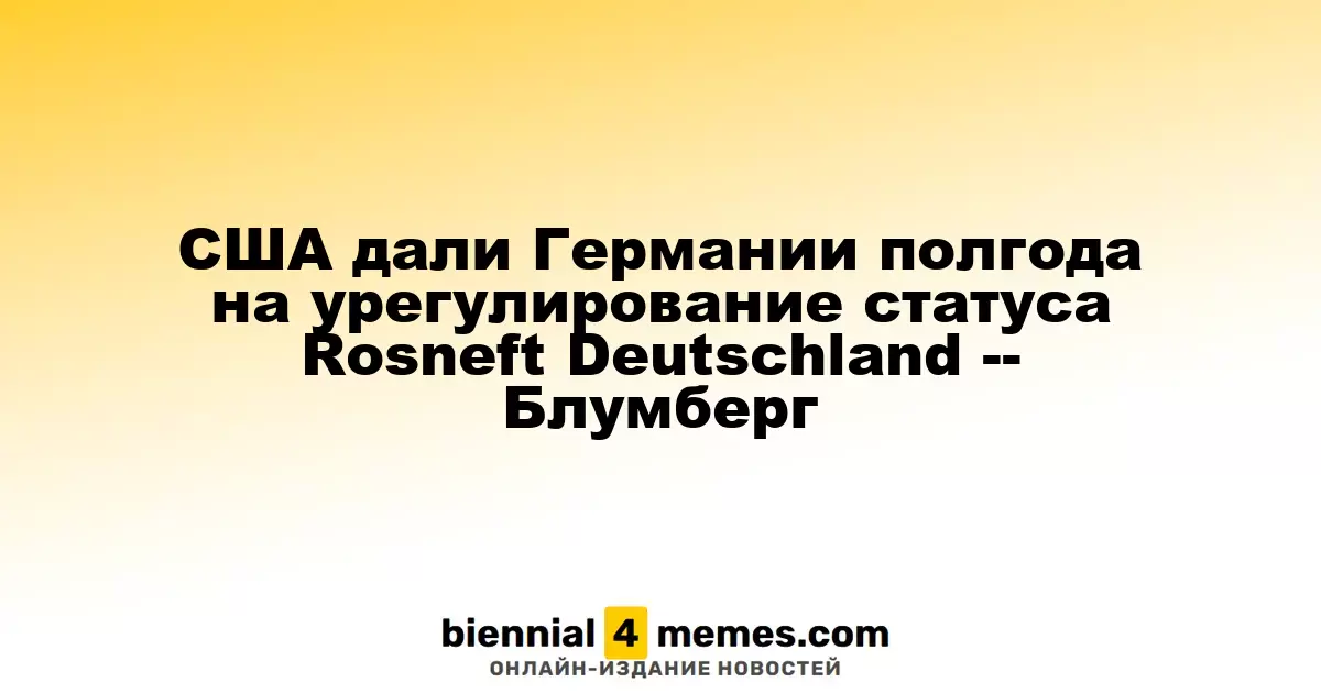США предоставили Германии полгода для определения статуса Rosneft Deutschland — Bloomberg