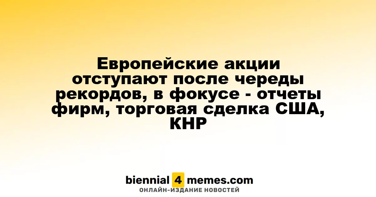 Европейские фондовые рынки снижаются после серии рекордов, внимание на отчеты компаний и торговую сделку между США и Китаем