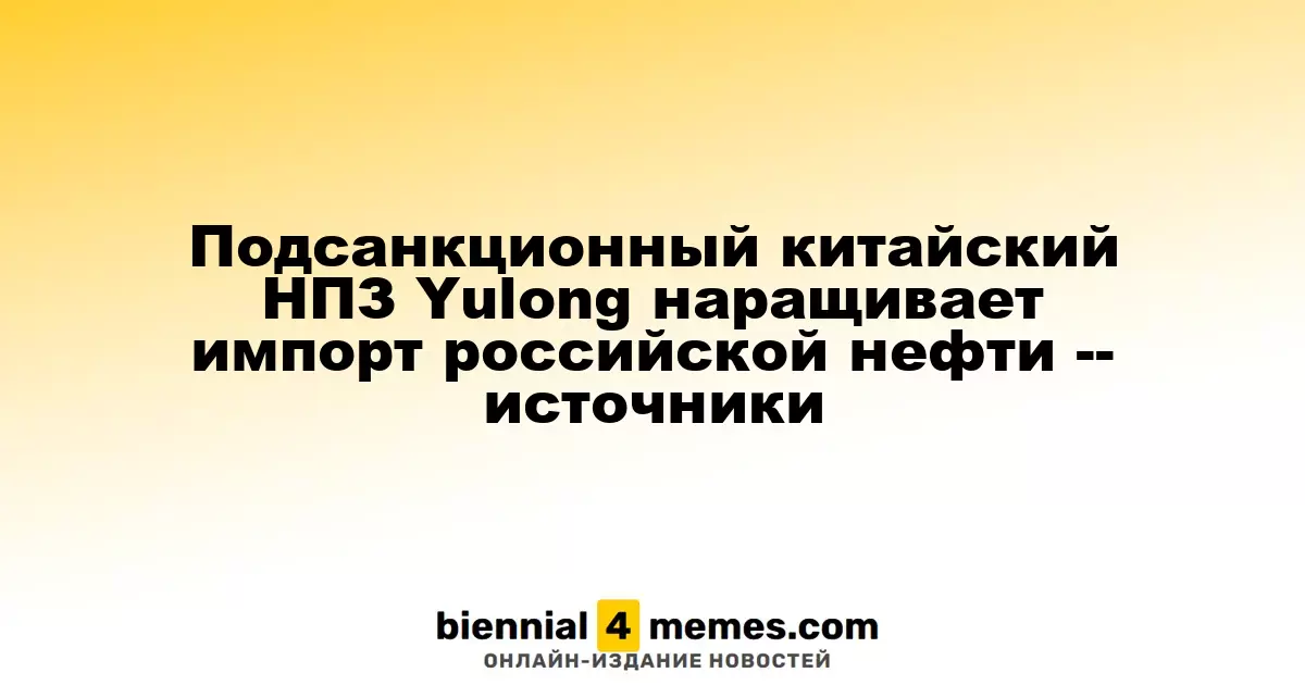 Китайский НПЗ Yulong, находящийся под санкциями, увеличивает закупки нефти из России