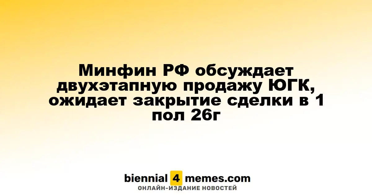 Минфин России рассматривает поэтапную продажу ЮГК, планирует завершение сделки в первой половине 2026 года