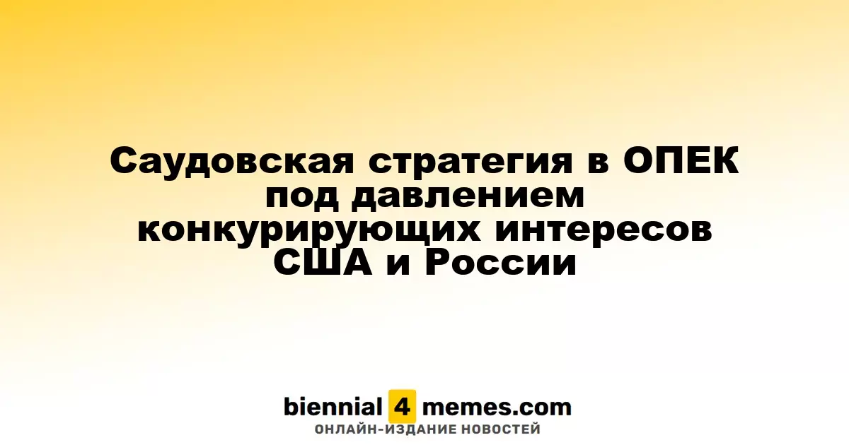 Саудовская стратегия в ОПЕК под давлением конкурирующих интересов США и России