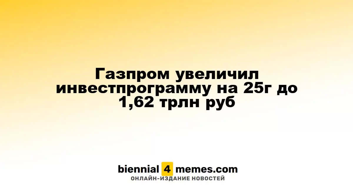 Газпром повысил инвестиционную программу на 2025 год до 1,62 трлн рублей