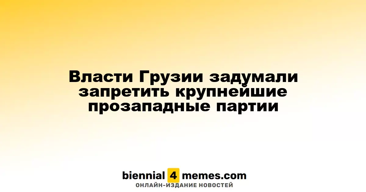 Власти Грузии задумали запретить крупнейшие прозападные партии