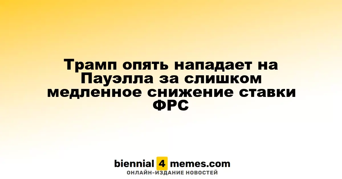 Трамп снова критикует Пауэлла за медленные темпы снижения ставок ФРС