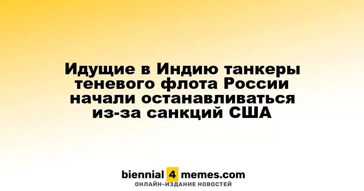 Танкеры теневого флота России, направлявшиеся в Индию, начали останавливаться из-за американских санкций