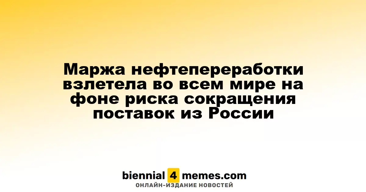 Маржа нефтепереработки взлетела во всем мире на фоне риска сокращения поставок из России