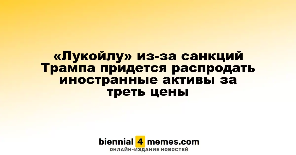 «Лукойлу» из-за санкций Трампа придется распродать иностранные активы за треть цены