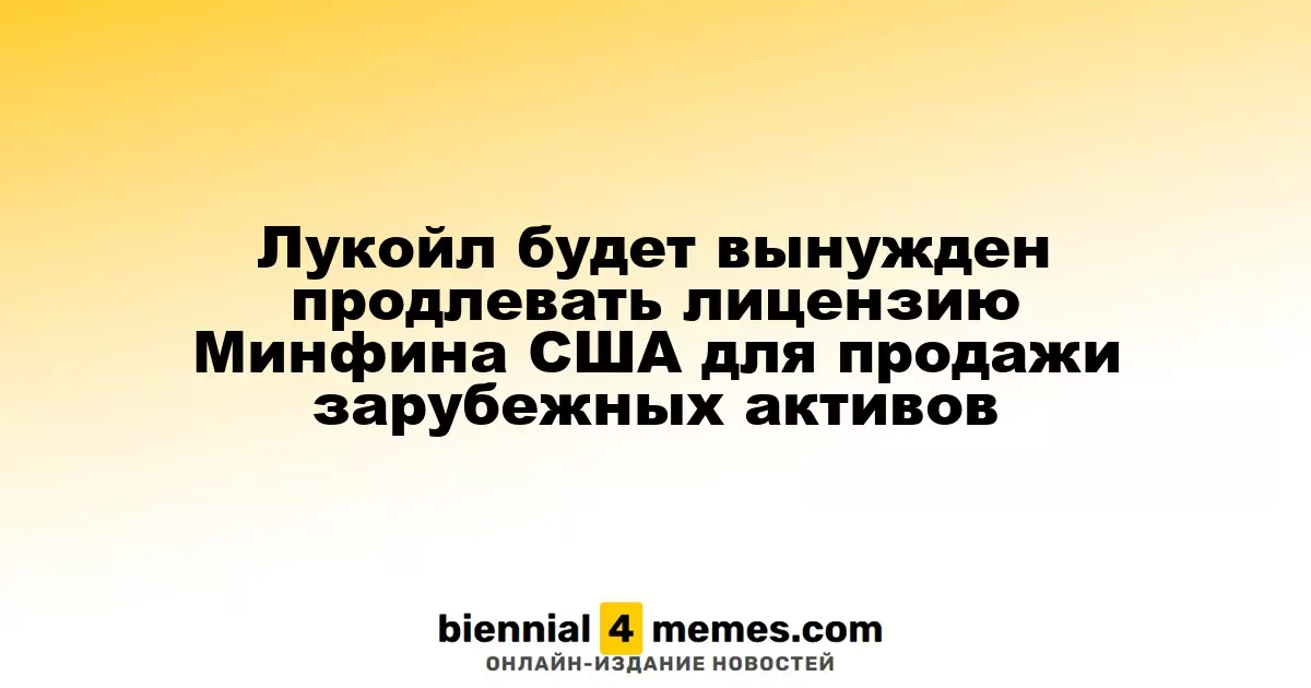Лукойл будет вынужден повторно запрашивать лицензию Минфина США для реализации зарубежных активов