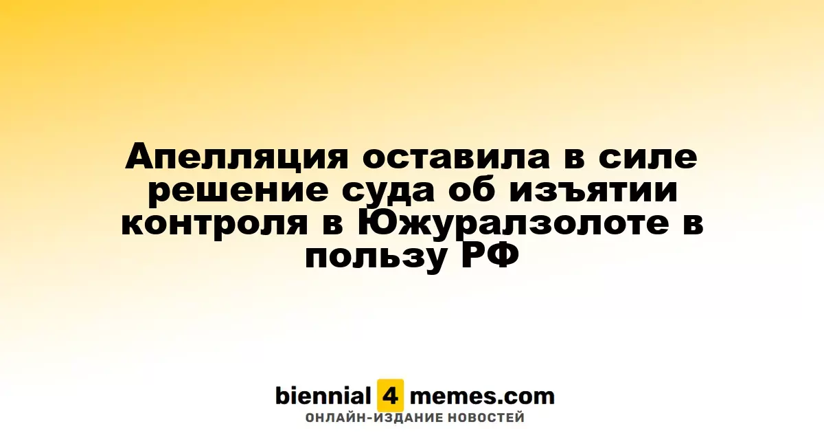 Апелляционный суд подтвердил решение о передаче контроля над Южуралзолотом в руки государства