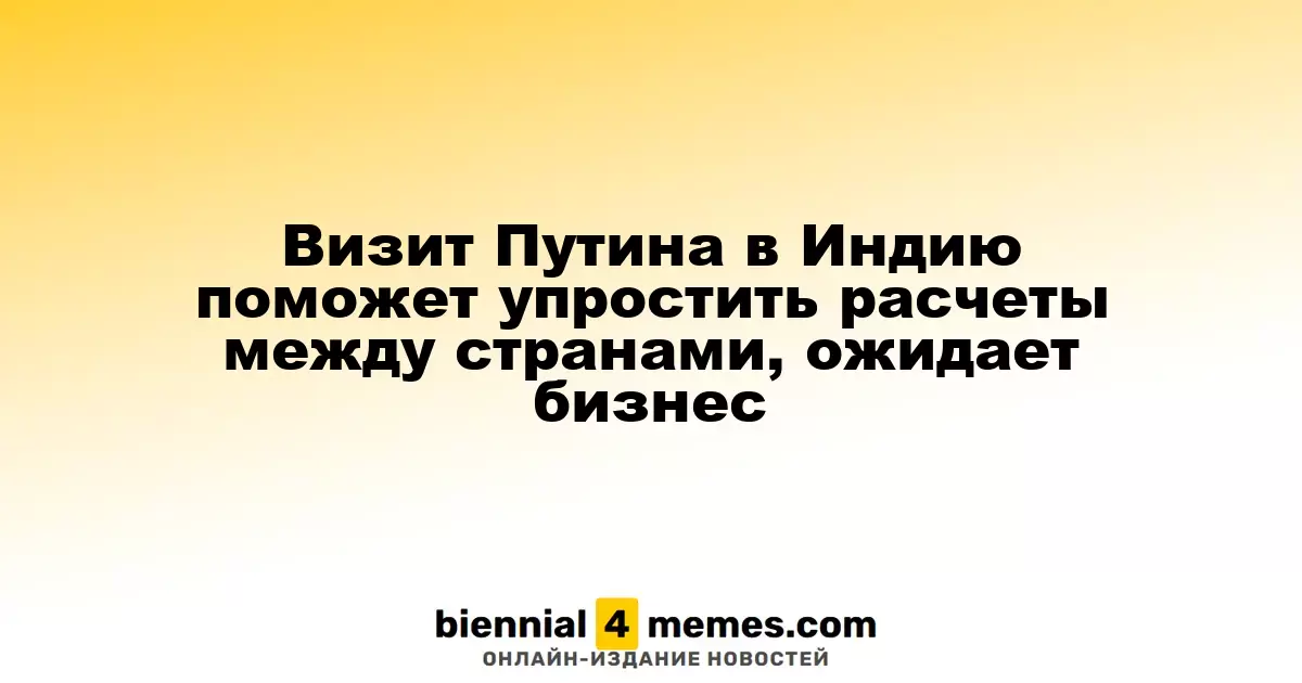 Визит Путина в Индию поможет упростить расчеты между странами, ожидает бизнес