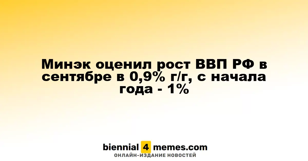 Минэкономразвития России оценило увеличение ВВП в сентябре на 0,9% в годовом исчислении, с начала года - 1%