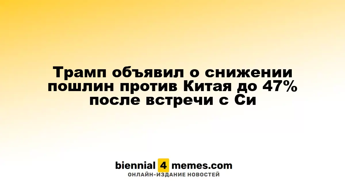 Трамп объявил о снижении тарифов на китайские товары до 47% после переговоров с Си