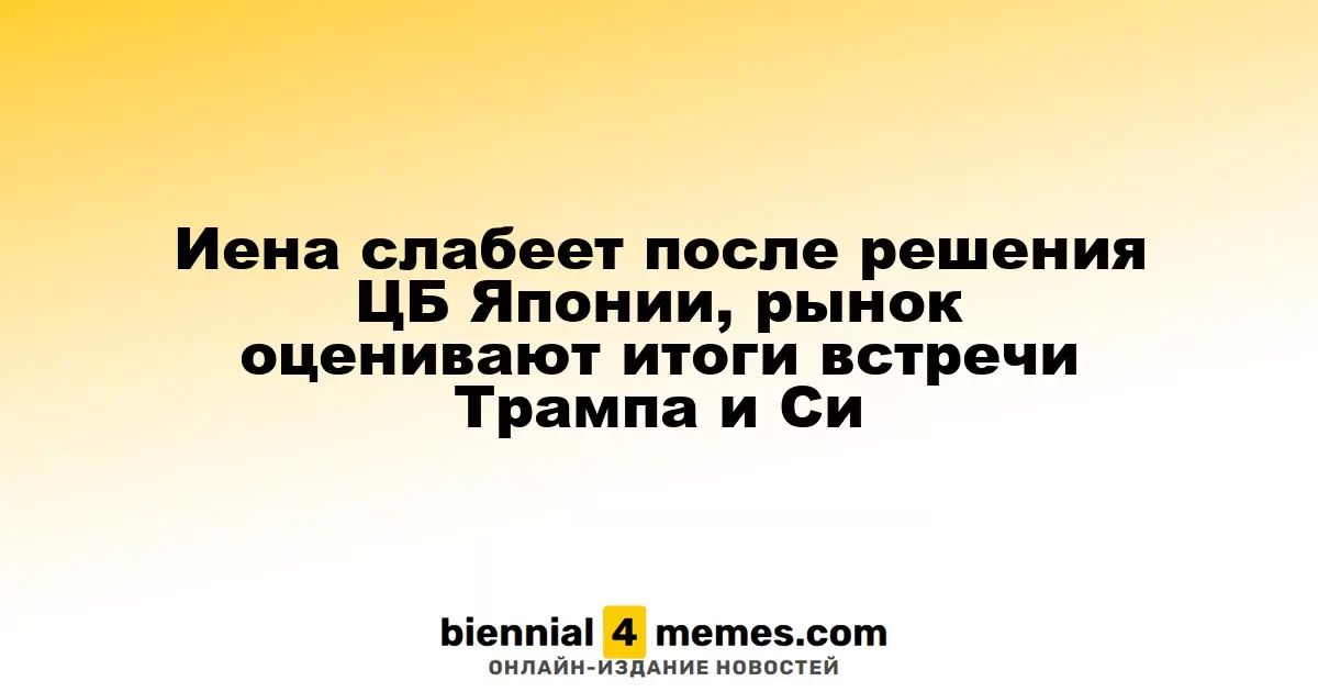Иена ослабевает после решения Центробанка Японии, инвесторы анализируют результаты встречи Трампа и Си