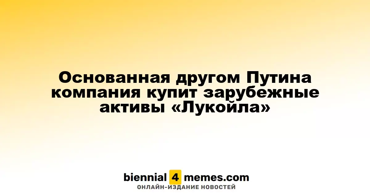 Компания, связанная с другом Путина, приобретет зарубежные активы «Лукойла»