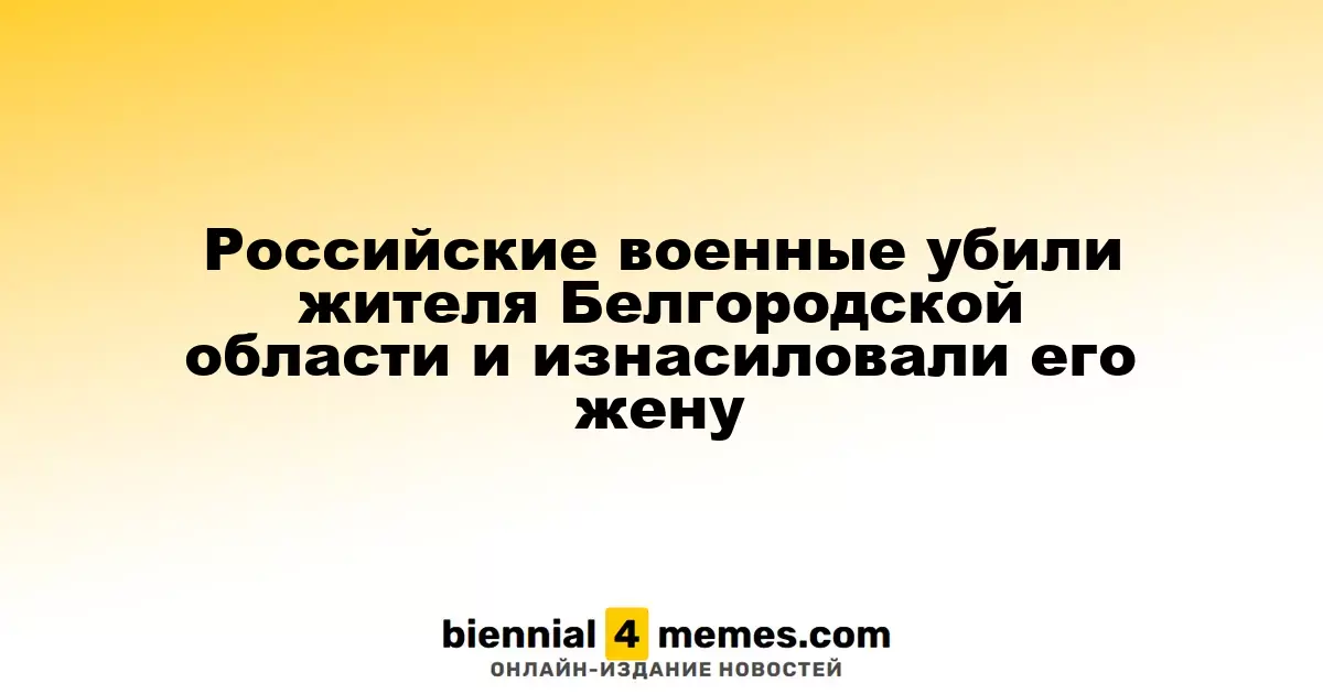 Российские военные убили жителя Белгородской области и изнасиловали его жену
